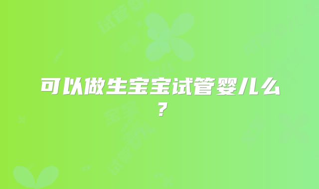 可以做生宝宝试管婴儿么？