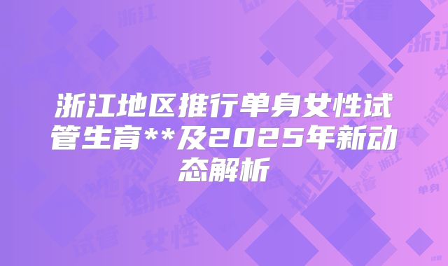 浙江地区推行单身女性试管生育**及2025年新动态解析