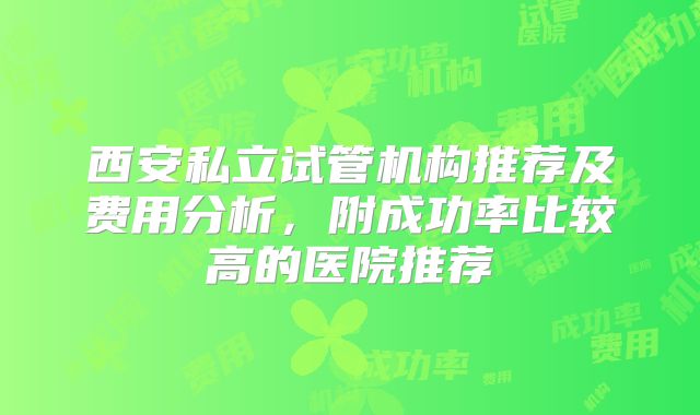 西安私立试管机构推荐及费用分析，附成功率比较高的医院推荐