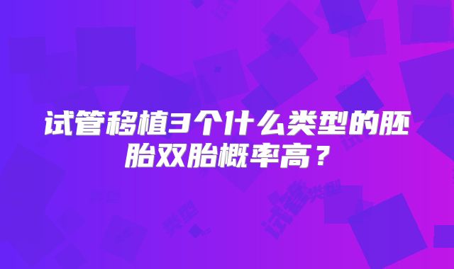 试管移植3个什么类型的胚胎双胎概率高？