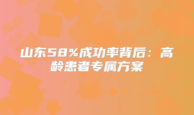 山东58%成功率背后：高龄患者专属方案