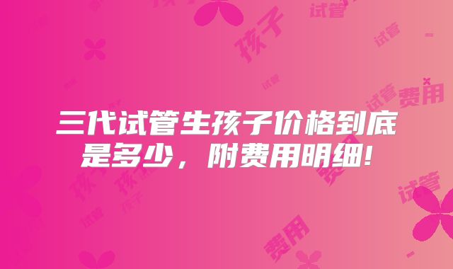 三代试管生孩子价格到底是多少，附费用明细!