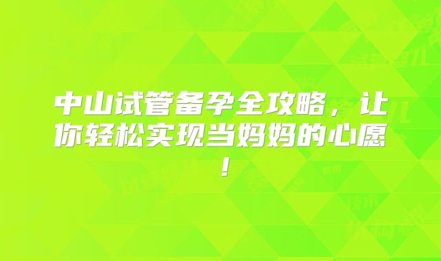 中山试管备孕全攻略,让你轻松实现当妈妈的心愿!