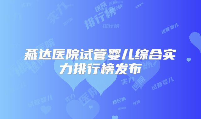 燕达医院试管婴儿综合实力排行榜发布