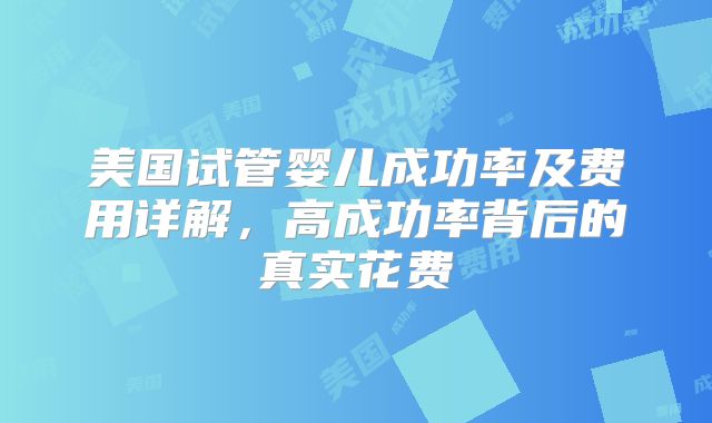 美国试管婴儿成功率及费用详解，高成功率背后的真实花费