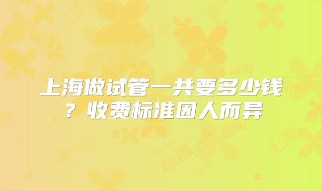 上海做试管一共要多少钱?收费标准因人而异