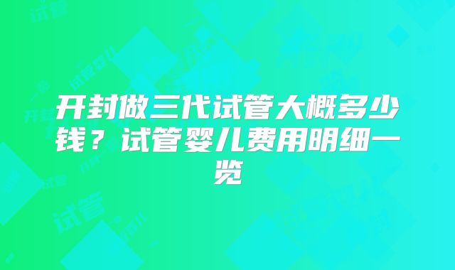 开封做三代试管大概多少钱？试管婴儿费用明细一览