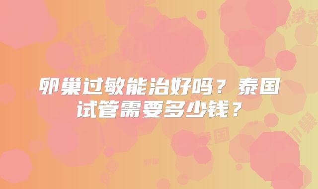 卵巢过敏能治好吗？泰国试管需要多少钱？