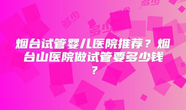 烟台试管婴儿医院推荐？烟台山医院做试管要多少钱？