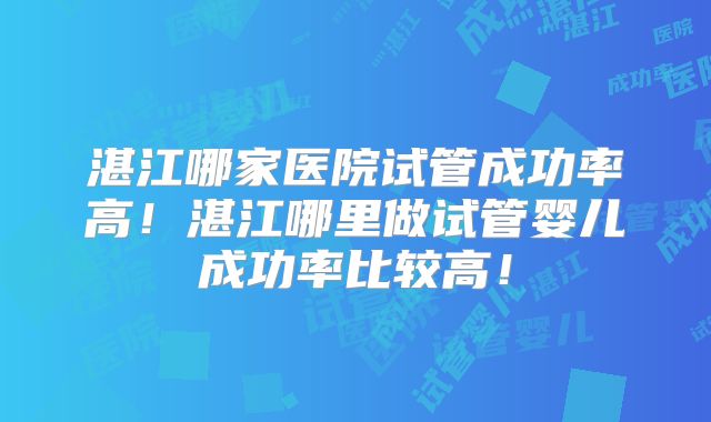 湛江哪家医院试管成功率高!湛江哪里做试管婴儿成功率比较高!