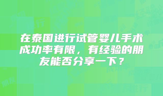在泰国进行试管婴儿手术成功率有限，有经验的朋友能否分享一下？