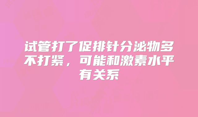 试管打了促排针分泌物多不打紧,可能和激素水平有关系