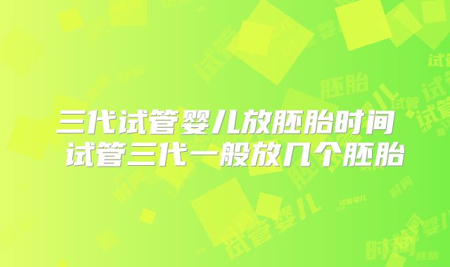 三代试管婴儿放胚胎时间 试管三代一般放几个胚胎
