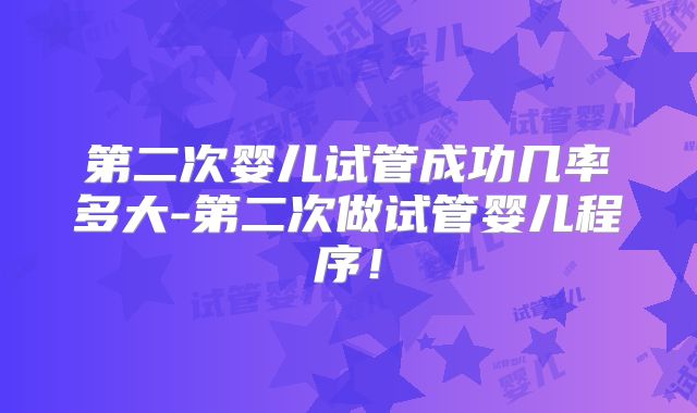 第二次婴儿试管成功几率多大-第二次做试管婴儿程序！
