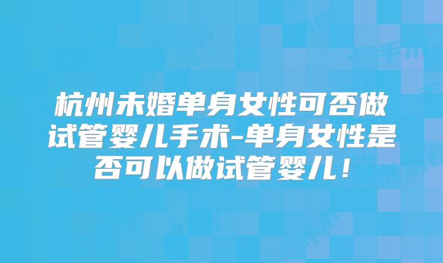 杭州未婚单身女性可否做试管婴儿手术-单身女性是否可以做试管婴儿！