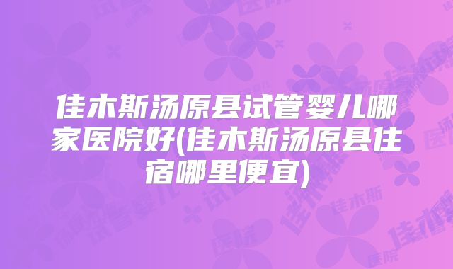 佳木斯汤原县试管婴儿哪家医院好(佳木斯汤原县住宿哪里便宜)