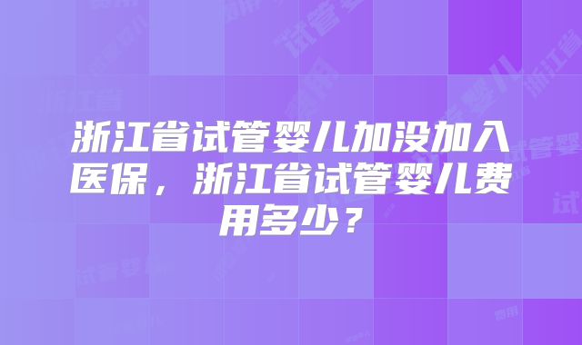 浙江省试管婴儿加没加入医保，浙江省试管婴儿费用多少？