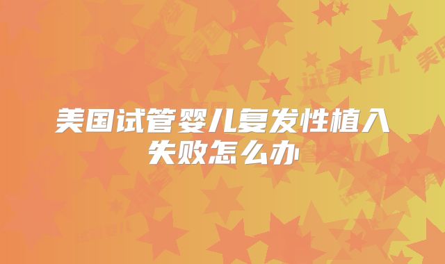 美国试管婴儿复发性植入失败怎么办