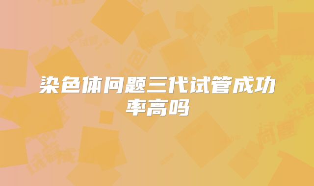 染色体问题三代试管成功率高吗