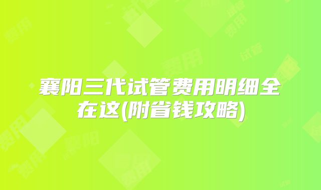 襄阳三代试管费用明细全在这(附省钱攻略)