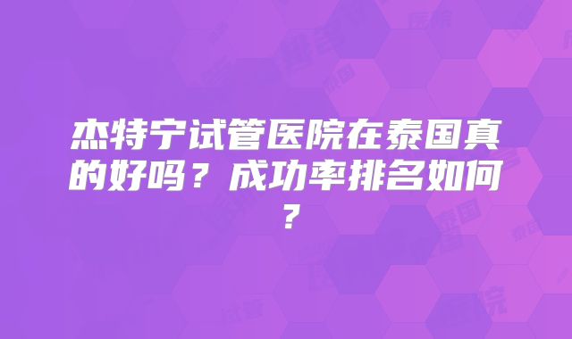 杰特宁试管医院在泰国真的好吗？成功率排名如何？