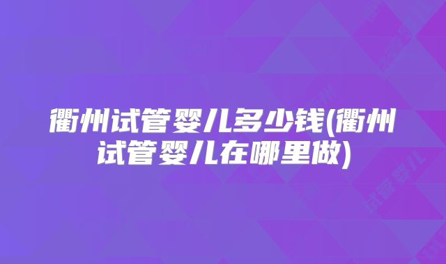 衢州试管婴儿多少钱(衢州试管婴儿在哪里做)