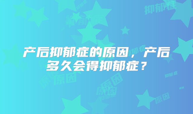 产后抑郁症的原因，产后多久会得抑郁症？