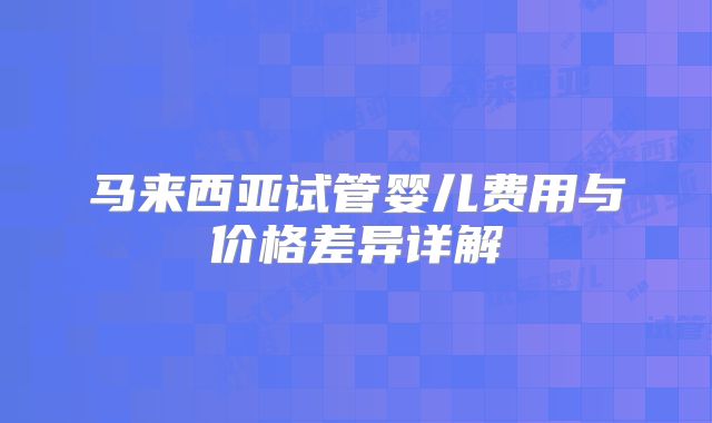 马来西亚试管婴儿费用与价格差异详解
