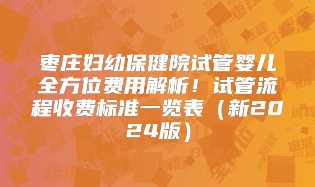 枣庄妇幼保健院试管婴儿全方位费用解析！试管流程收费标准一览表（新2024版）