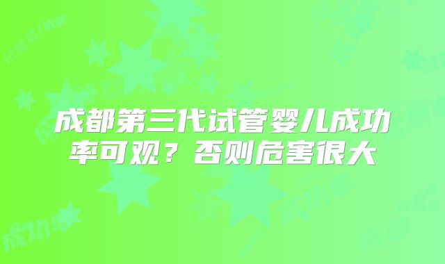 成都第三代试管婴儿成功率可观？否则危害很大