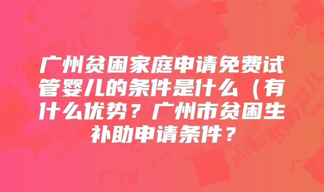 广州贫困家庭申请免费试管婴儿的条件是什么（有什么优势？广州市贫困生补助申请条件？