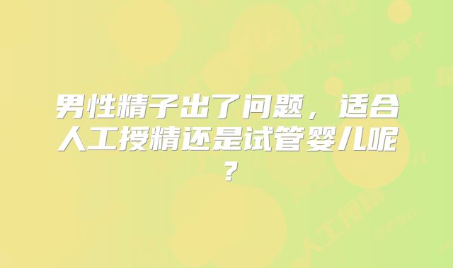 男性精子出了问题，适合人工授精还是试管婴儿呢？