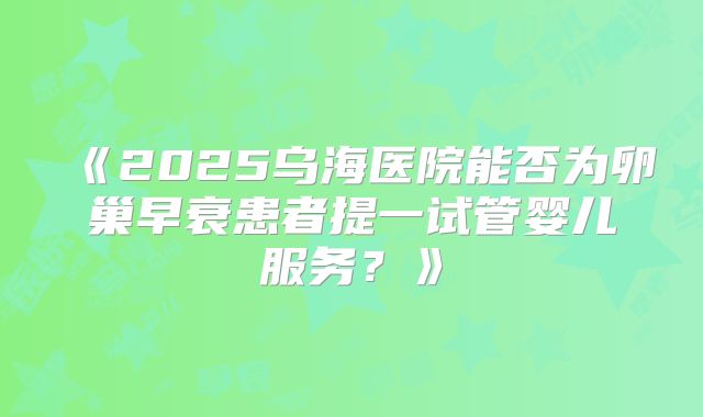 《2025乌海医院能否为卵巢早衰患者提一试管婴儿服务？》