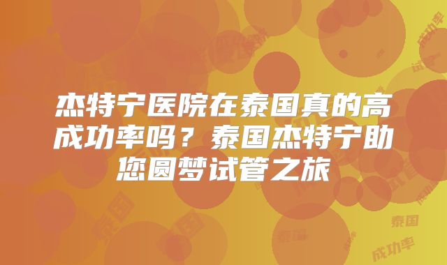 杰特宁医院在泰国真的高成功率吗？泰国杰特宁助您圆梦试管之旅