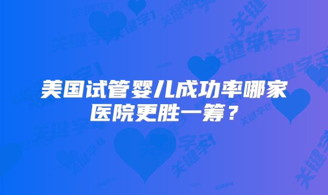 美国试管婴儿成功率哪家医院更胜一筹?