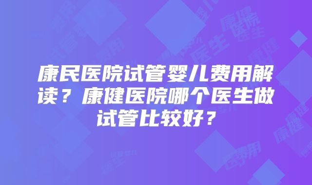 康民医院试管婴儿费用解读?康健医院哪个医生做试管比较好?