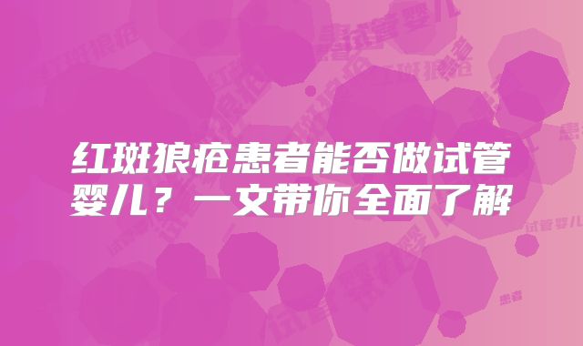红斑狼疮患者能否做试管婴儿？一文带你全面了解