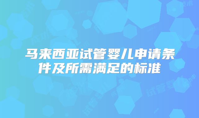 马来西亚试管婴儿申请条件及所需满足的标准