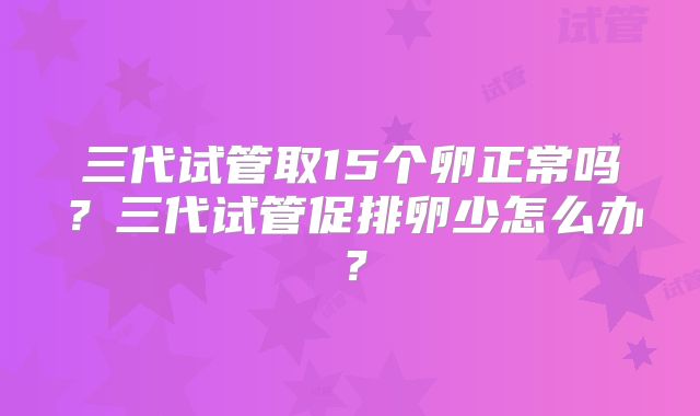 三代试管取15个卵正常吗？三代试管促排卵少怎么办？