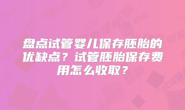 盘点试管婴儿保存胚胎的优缺点？试管胚胎保存费用怎么收取？
