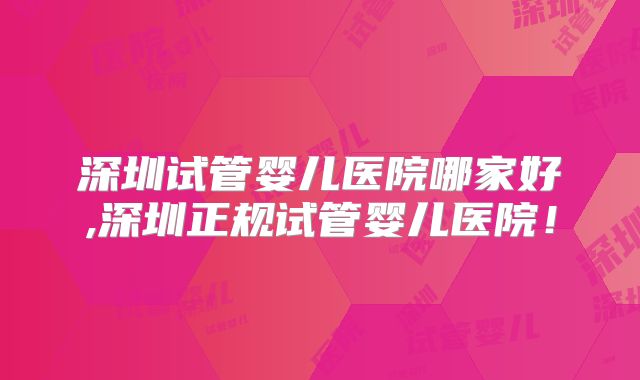 深圳试管婴儿医院哪家好,深圳正规试管婴儿医院！
