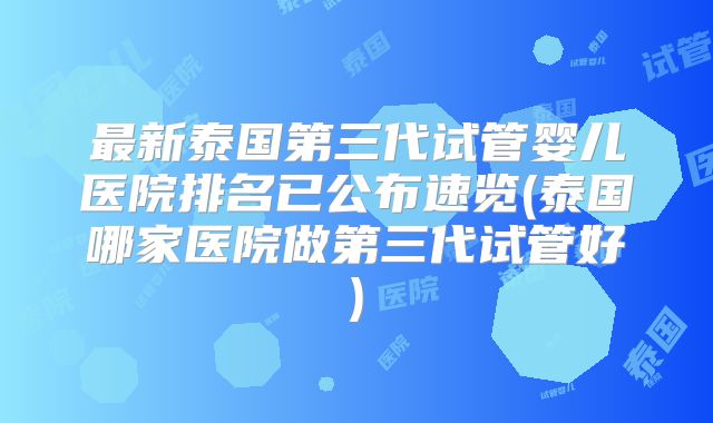 最新泰国第三代试管婴儿医院排名已公布速览(泰国哪家医院做第三代试管好)