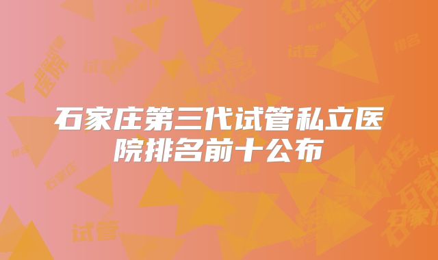 石家庄第三代试管私立医院排名前十公布