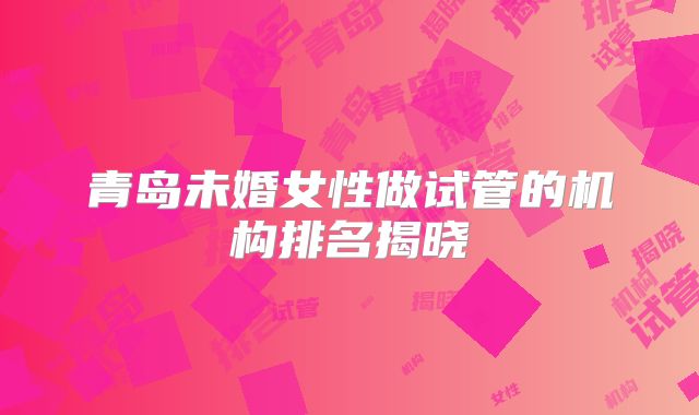 青岛未婚女性做试管的机构排名揭晓