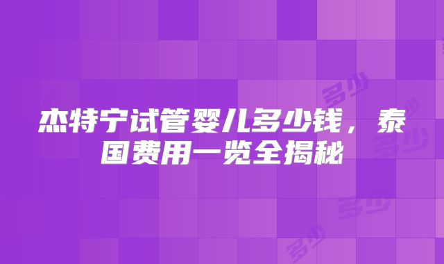 杰特宁试管婴儿多少钱，泰国费用一览全揭秘