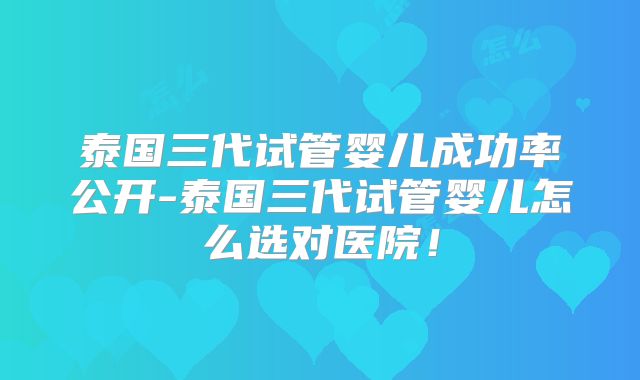 泰国三代试管婴儿成功率公开-泰国三代试管婴儿怎么选对医院!