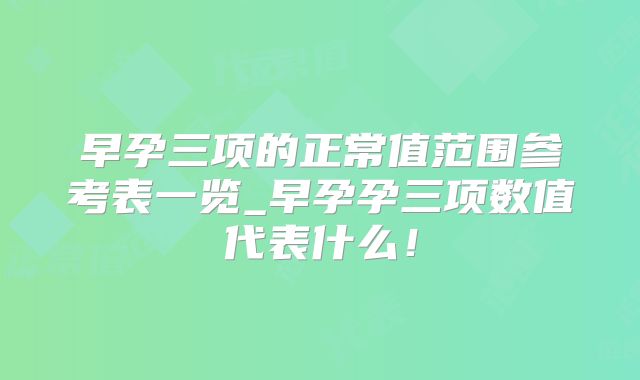 早孕三项的正常值范围参考表一览_早孕孕三项数值代表什么！