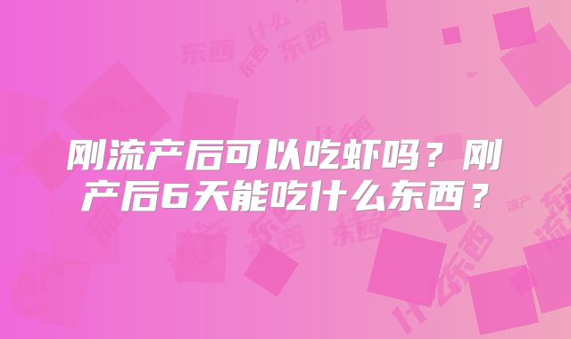 刚流产后可以吃虾吗?刚产后6天能吃什么东西?