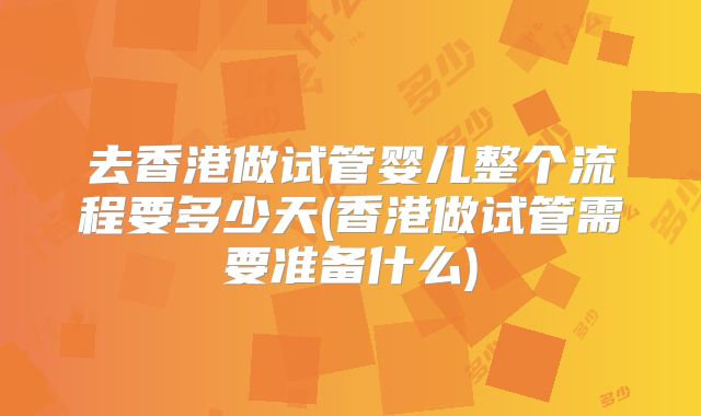 去香港做试管婴儿整个流程要多少天(香港做试管需要准备什么)