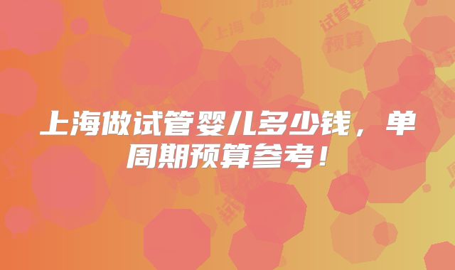 上海做试管婴儿多少钱,单周期预算参考!